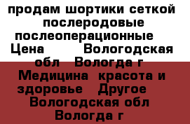 продам шортики сеткой (послеродовые,послеоперационные) › Цена ­ 50 - Вологодская обл., Вологда г. Медицина, красота и здоровье » Другое   . Вологодская обл.,Вологда г.